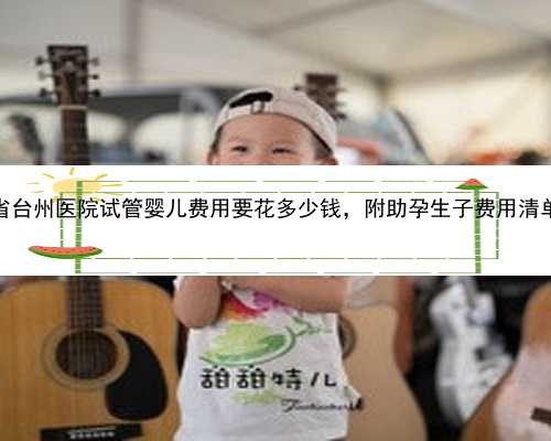 2023浙江省台州医院试管婴儿费用要花多少钱，附助孕生子费用清单案例指南