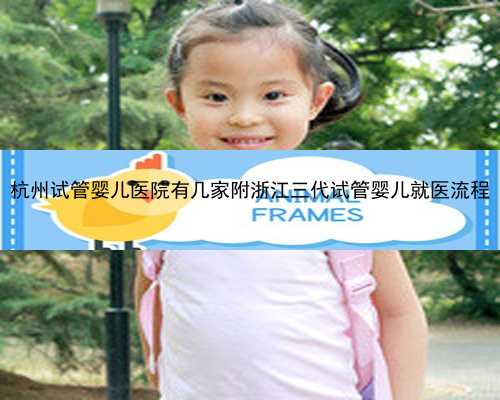 杭州试管婴儿医院有几家附浙江三代试管婴儿就医流